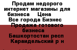 Продам недорого интернет-магазины для бизнеса  › Цена ­ 990 - Все города Бизнес » Продажа готового бизнеса   . Башкортостан респ.,Караидельский р-н